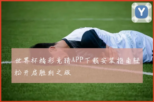 世界杯精彩竞猜APP下载安装指南轻松开启胜利之旅