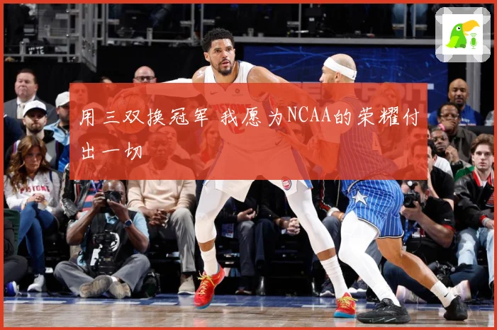 用三双换冠军 我愿为NCAA的荣耀付出一切