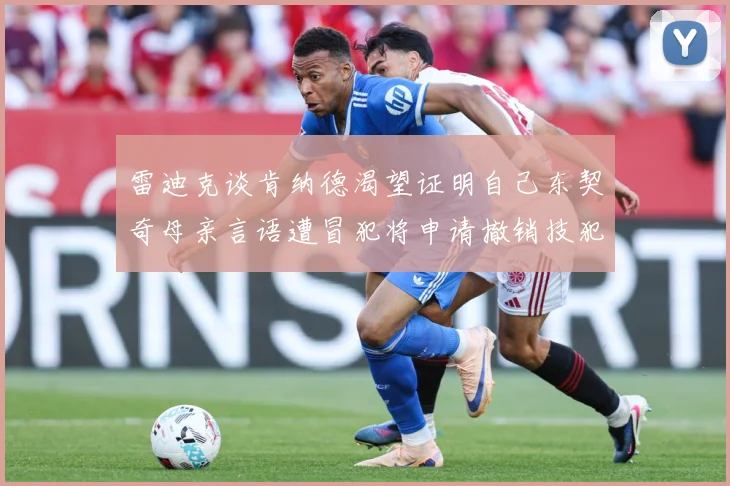 雷迪克谈肯纳德渴望证明自己东契奇母亲言语遭冒犯将申请撤销技犯成长观察