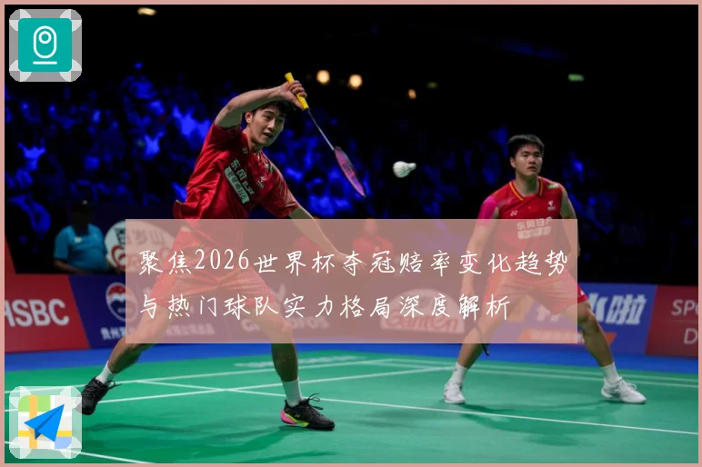 聚焦2026世界杯夺冠赔率变化趋势与热门球队实力格局深度解析