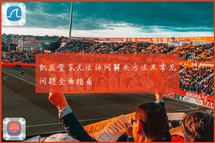 凯发登录无法访问解决方法及常见问题全面指南