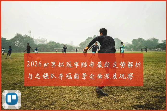 2026世界杯冠军赔率最新走势解析与各强队夺冠前景全面深度观察