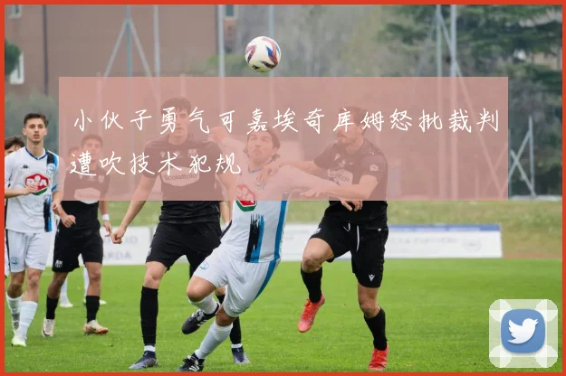 小伙子勇气可嘉埃奇库姆怒批裁判遭吹技术犯规