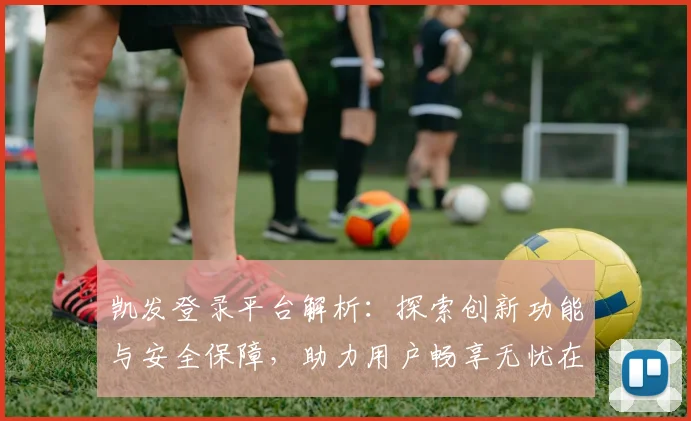 凯发登录平台解析：探索创新功能与安全保障，助力用户畅享无忧在线体验