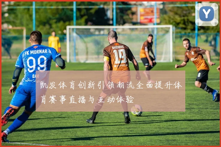 凯发体育创新引领潮流全面提升体育赛事直播与互动体验