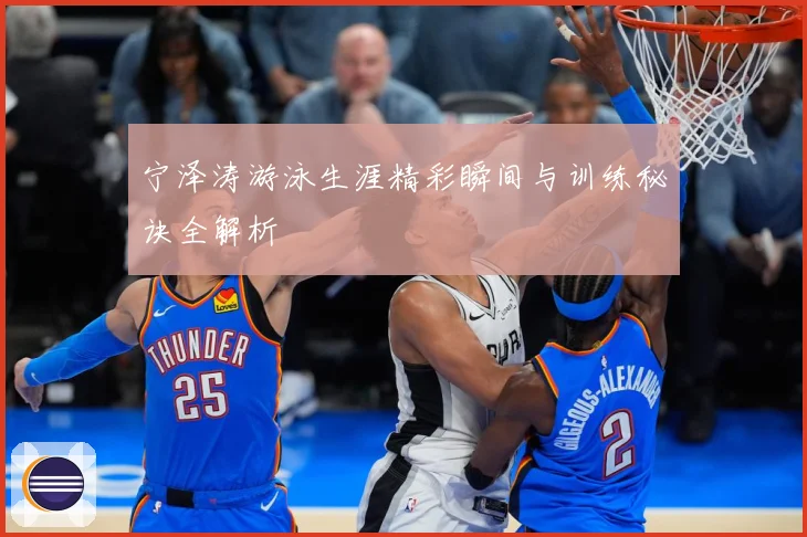 宁泽涛游泳生涯精彩瞬间与训练秘诀全解析