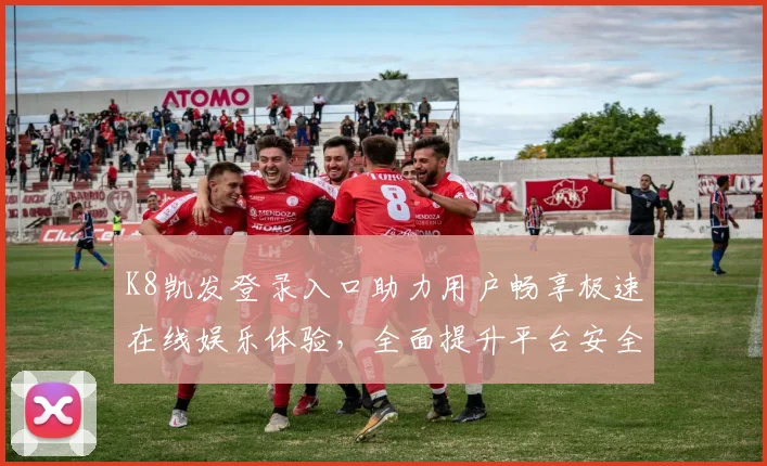 K8凯发登录入口助力用户畅享极速在线娱乐体验，全面提升平台安全与服务质量