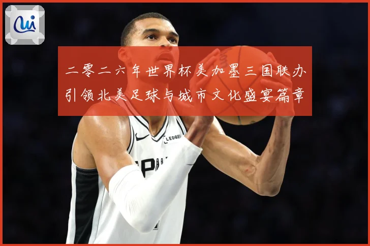 二零二六年世界杯美加墨三国联办引领北美足球与城市文化盛宴篇章