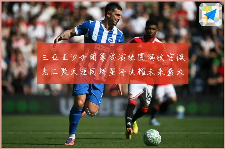 三亚亚沙会闭幕式演练圆满收官微光汇聚天涯同辉星河共耀未来盛大成长观察