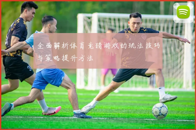 全面解析体育竞猜游戏的玩法技巧与策略提升方法