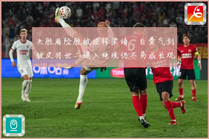 决胜局险胜被逆转梁靖崑自责气到皱皮将世二逼入绝境仍不易成长观察