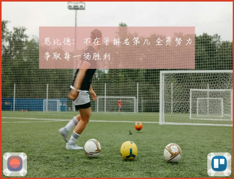 恩比德：不在乎排名第几 全员努力争取每一场胜利