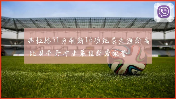 弗拉格51分刷新16项纪录生涯新高 比肩乔丹冲击最佳新秀荣誉