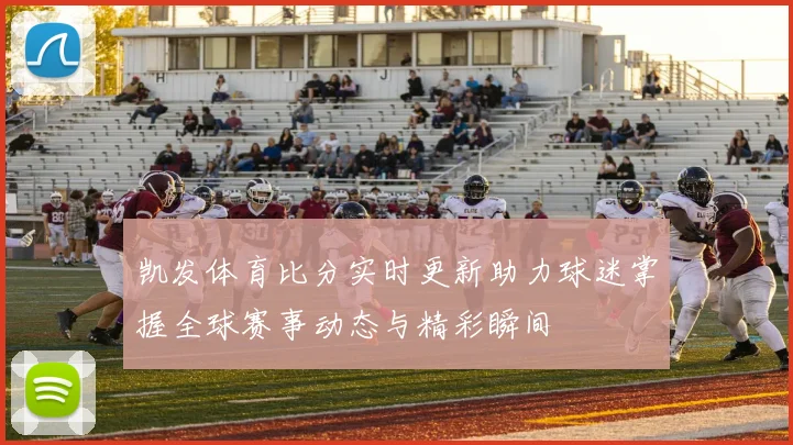 凯发体育比分实时更新助力球迷掌握全球赛事动态与精彩瞬间