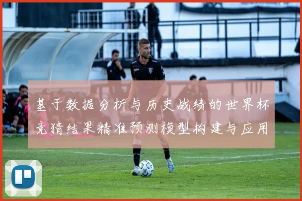 基于数据分析与历史战绩的世界杯竞猜结果精准预测模型构建与应用研究