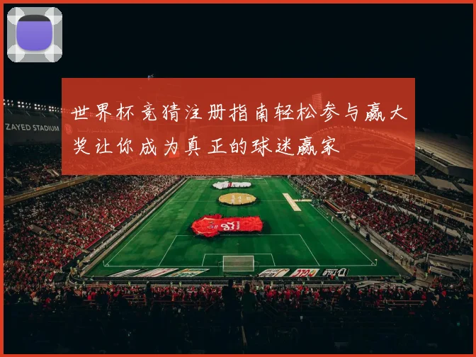 世界杯竞猜注册指南轻松参与赢大奖让你成为真正的球迷赢家