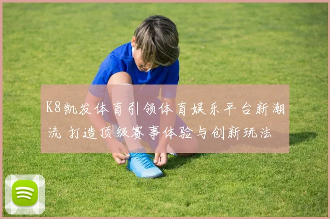K8凯发体育引领体育娱乐平台新潮流 打造顶级赛事体验与创新玩法