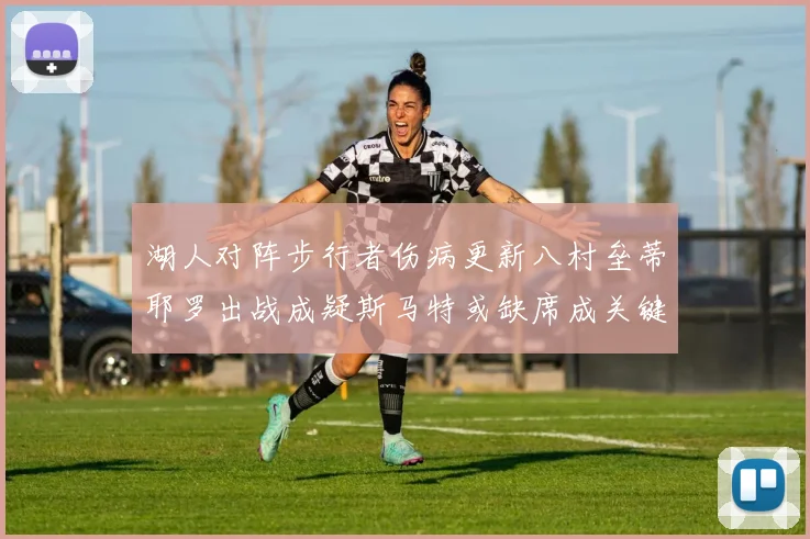 湖人对阵步行者伤病更新八村垒蒂耶罗出战成疑斯马特或缺席成关键