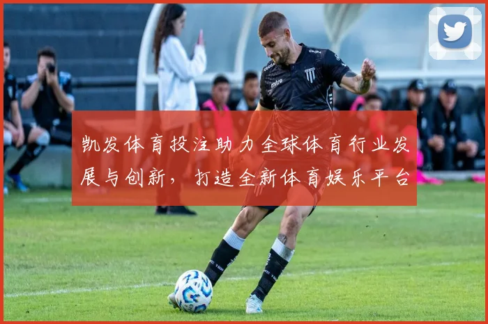 凯发体育投注助力全球体育行业发展与创新，打造全新体育娱乐平台