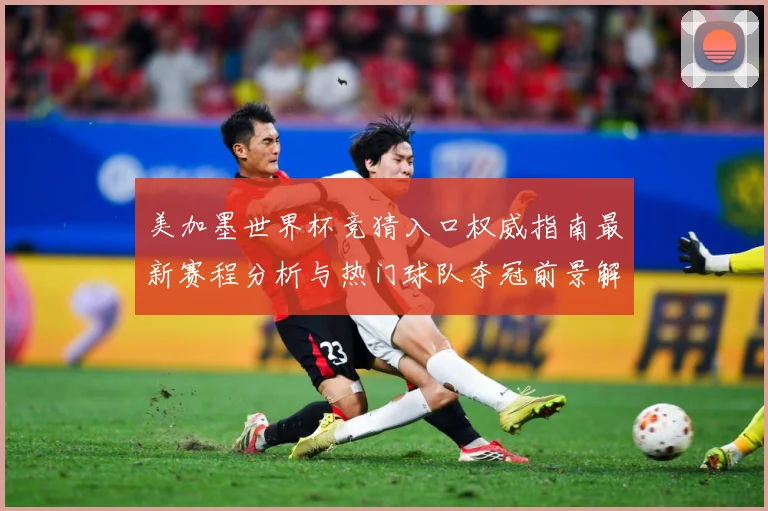 美加墨世界杯竞猜入口权威指南最新赛程分析与热门球队夺冠前景解读 ⚽