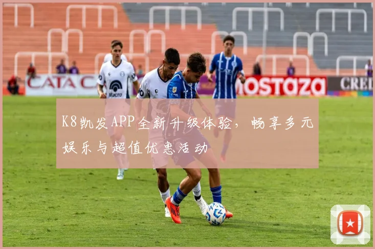K8凯发APP全新升级体验，畅享多元娱乐与超值优惠活动