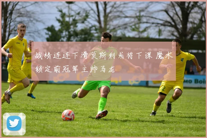 战绩连连下滑莫斯利或将下课 魔术锁定前冠军主帅马龙