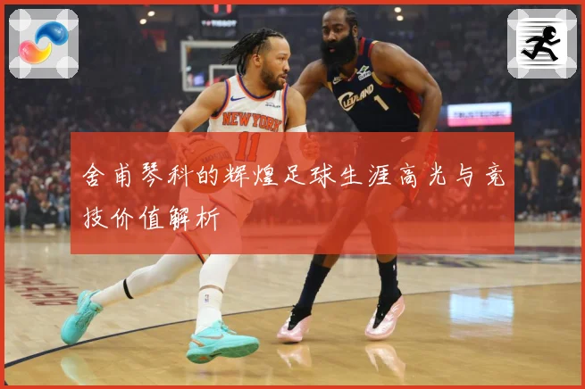 舍甫琴科的辉煌足球生涯高光与竞技价值解析
