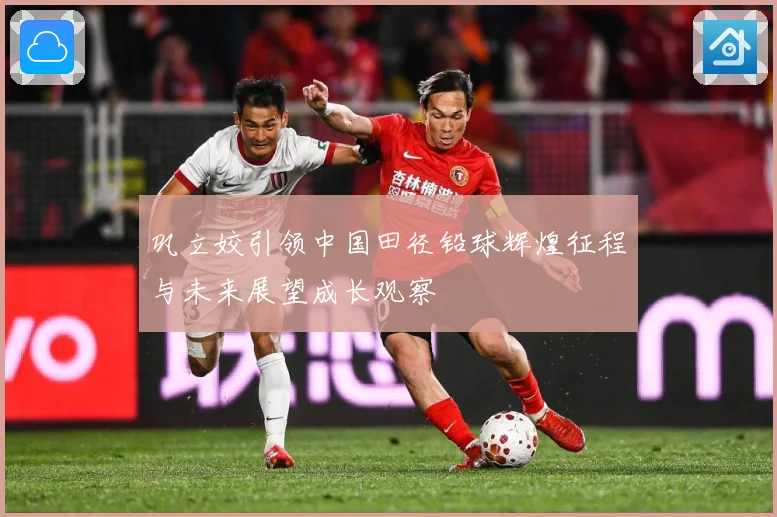 巩立姣引领中国田径铅球辉煌征程与未来展望成长观察