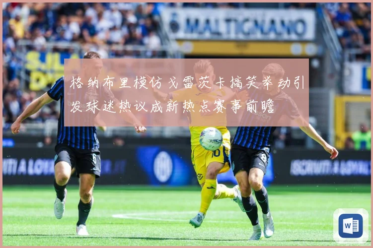 格纳布里模仿戈雷茨卡搞笑举动引发球迷热议成新热点赛事前瞻