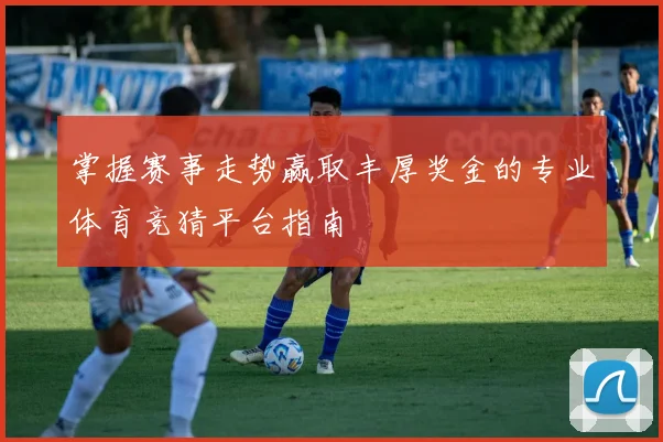 掌握赛事走势赢取丰厚奖金的专业体育竞猜平台指南
