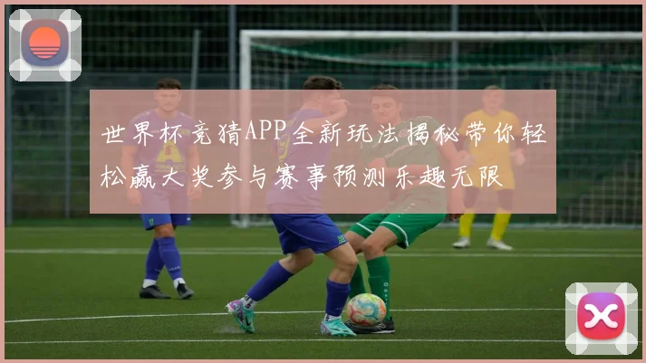 世界杯竞猜APP全新玩法揭秘带你轻松赢大奖参与赛事预测乐趣无限