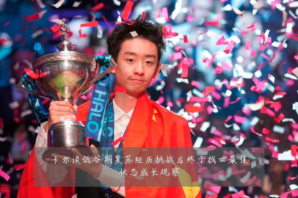 卡尔谈低谷期复苏经历挑战后终于找回最佳状态成长观察