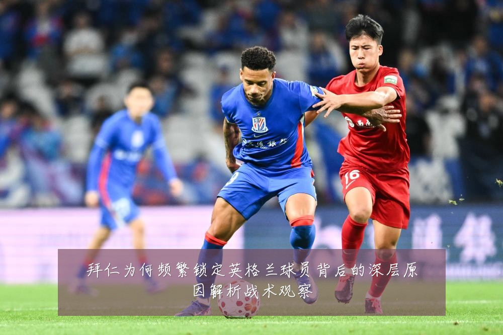 拜仁为何频繁锁定英格兰球员背后的深层原因解析战术观察
