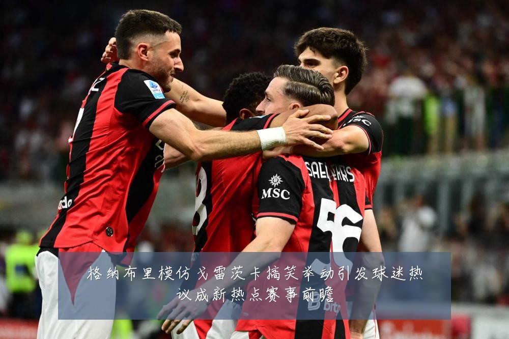 格纳布里模仿戈雷茨卡搞笑举动引发球迷热议成新热点赛事前瞻