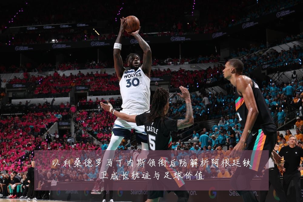 以利桑德罗马丁内斯领衔后防解析阿根廷铁卫成长轨迹与足球价值