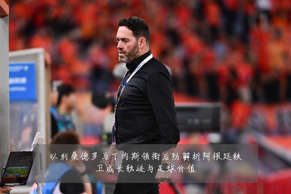 以利桑德罗马丁内斯领衔后防解析阿根廷铁卫成长轨迹与足球价值