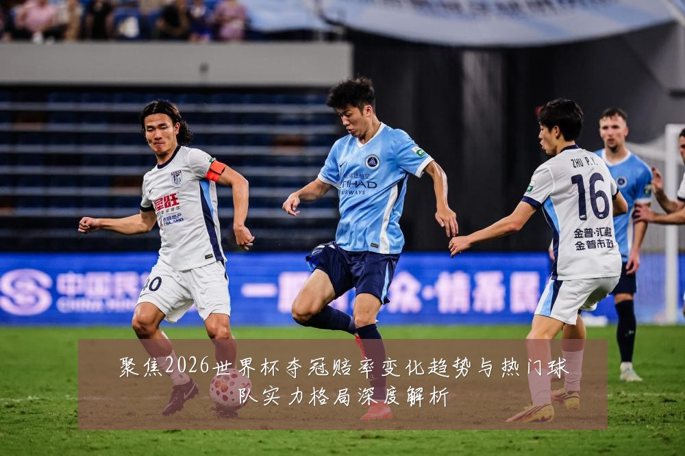 聚焦2026世界杯夺冠赔率变化趋势与热门球队实力格局深度解析